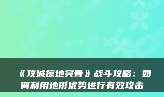 《攻城掠地突骨》战斗攻略：如何利用地形优势进行有效攻击