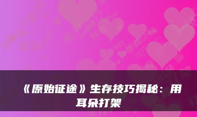 《原始征途》生存技巧揭秘：用耳朵打架