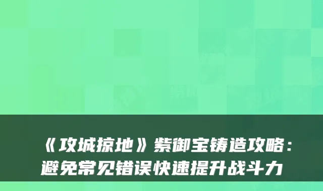 《攻城掠地》紫御宝铸造攻略：避免常见错误快速提升战斗力