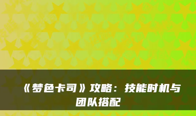 《梦色卡司》攻略：技能时机与团队搭配
