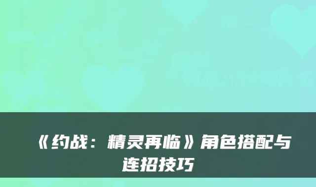 《约战:精灵再临》角色搭配与连招技巧