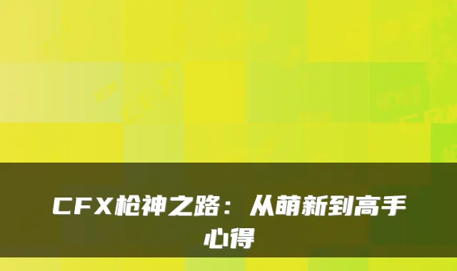 CFX枪神之路：从萌新到高手心得