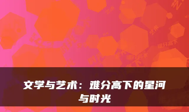 文学与艺术：难分高下的星河与时光