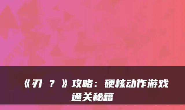 《刃�?》攻略:硬核动作游戏通关秘籍