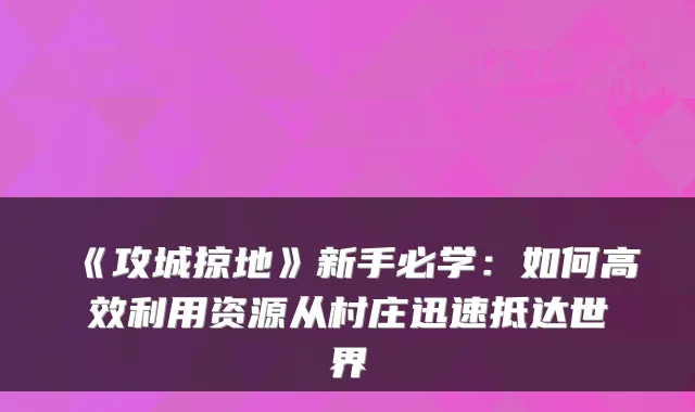 《攻城掠地》新手必学:如何高效利用资源从村庄迅速抵达世界