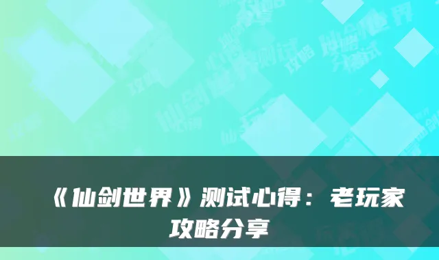 《仙剑世界》测试心得：老玩家攻略分享