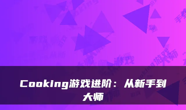 Cooking游戏进阶：从新手到大师