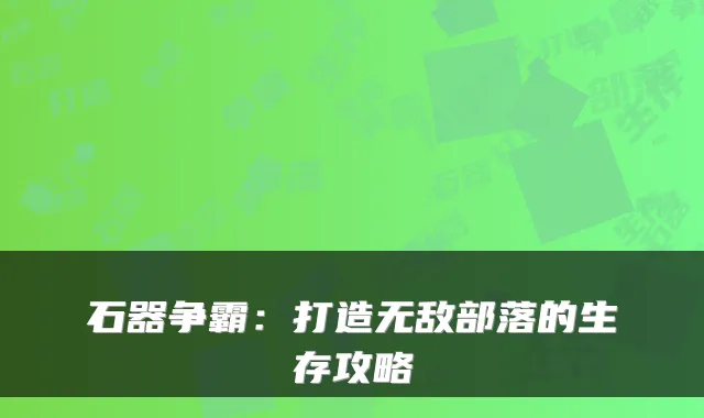 石器争霸：打造部落的生存攻略
