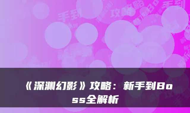 《深渊幻影》攻略：新手到Boss全解析