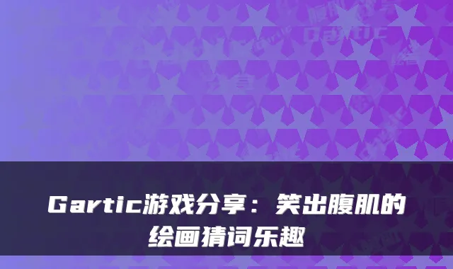 Gartic游戏分享:笑出腹肌的绘画猜词乐趣
