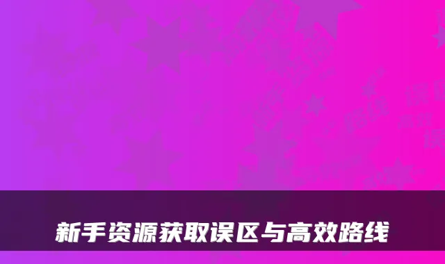 新手资源获取误区与高效路线