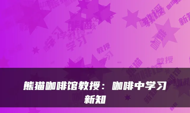 熊猫咖啡馆教授:咖啡中学习新知