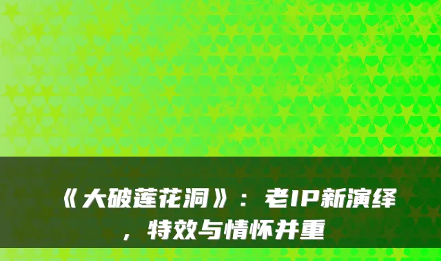 《大破莲花洞》:老IP新演绎,特效与情怀并重