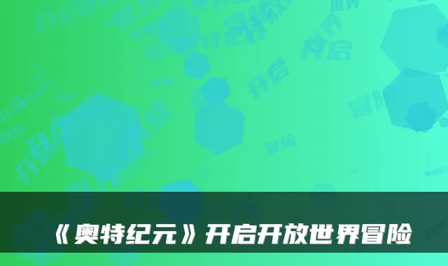 《奥特纪元》开启开放世界冒险