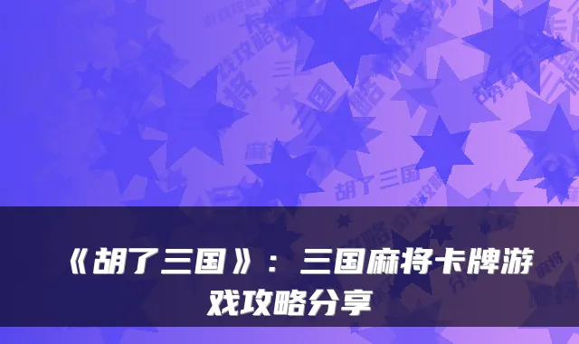 《胡了三国》:三国麻将卡牌游戏攻略分享