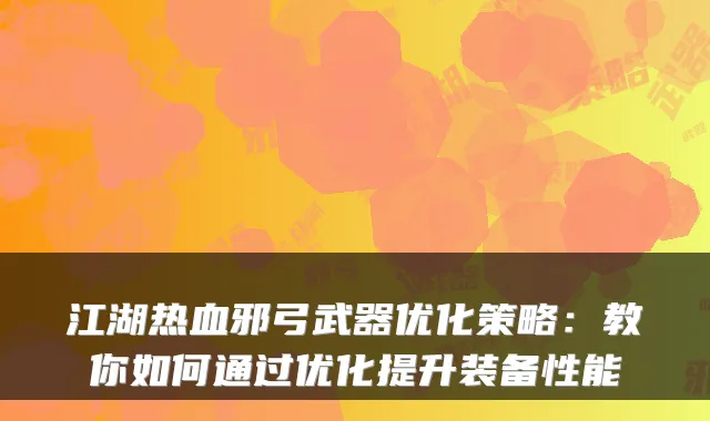 江湖热血邪弓武器优化策略：教你如何通过优化提升装备性能