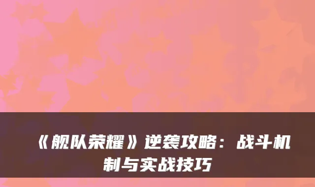 《舰队荣耀》逆袭攻略：战斗机制与实战技巧