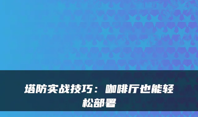 塔防实战技巧：咖啡厅也能轻松部署