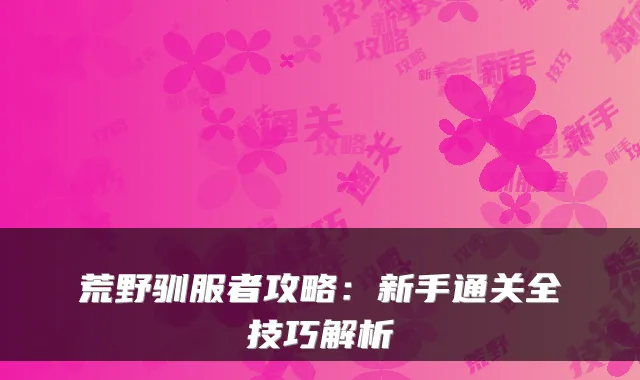 荒野驯服者攻略:新手通关全技巧解析