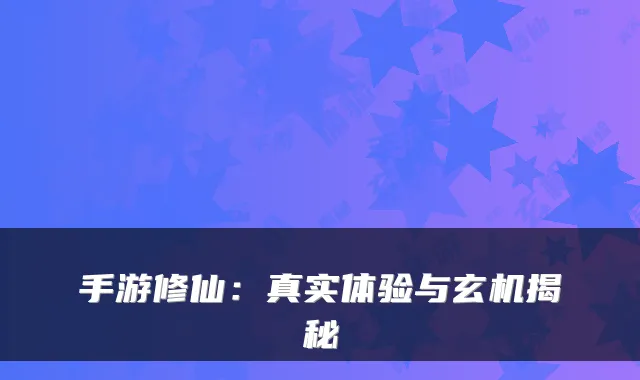 手游修仙：真实体验与玄机揭秘