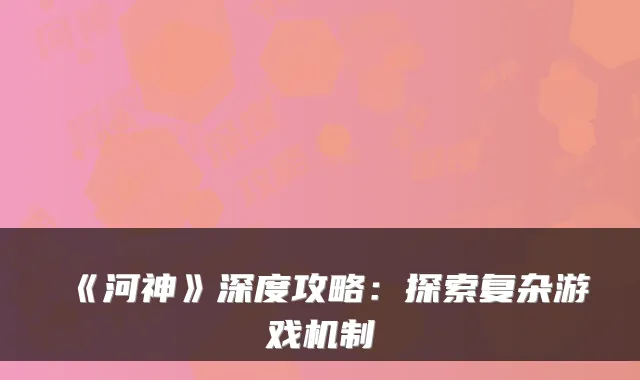 《河神》深度攻略：探索复杂游戏机制
