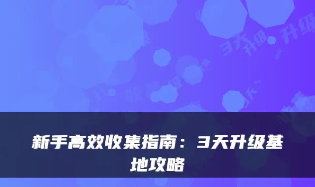 新手高效收集指南：3天升级基地攻略
