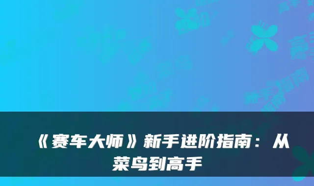 《赛车大师》新手进阶指南：从菜鸟到高手