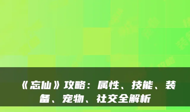《忘仙》攻略：属性、技能、装备、宠物、社交全解析