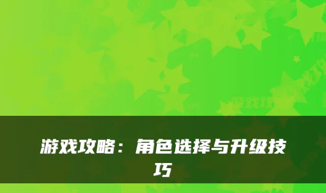 游戏攻略：角色选择与升级技巧
