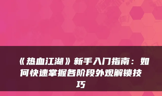 《热血江湖》新手入门指南:如何快速掌握各阶段外观解锁技巧