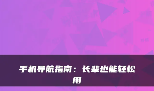 手机导航指南：长辈也能轻松用