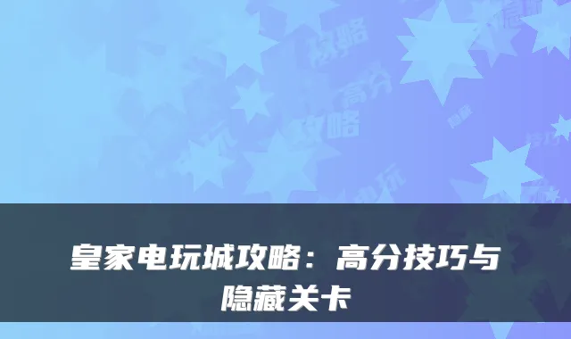 皇家电玩城攻略：高分技巧与隐藏关卡
