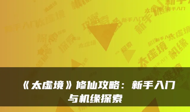 《太虚境》修仙攻略：新手入门与机缘探索
