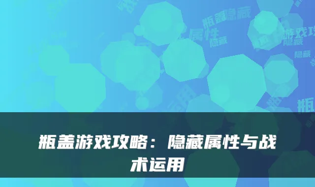 瓶盖游戏攻略：隐藏属性与战术运用