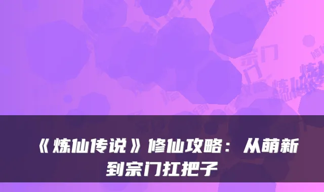 《炼仙传说》修仙攻略：从萌新到宗门扛把子