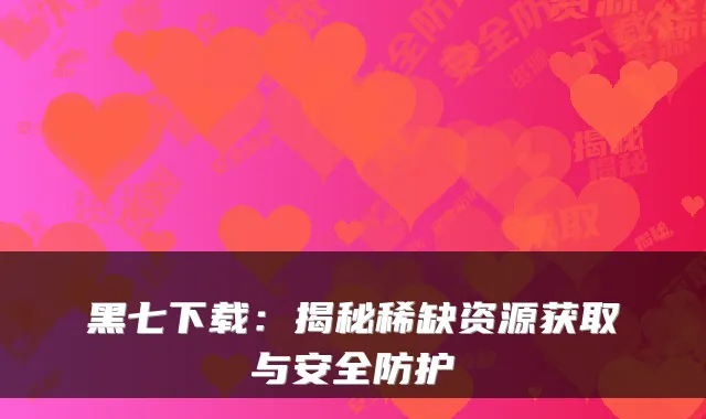 黑七下载:揭秘稀缺资源获取与安全防护