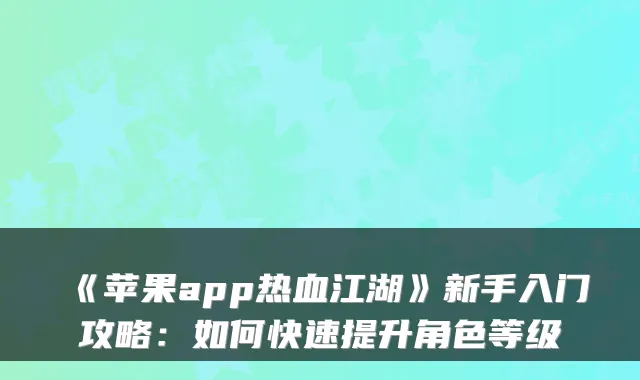 《苹果app热血江湖》新手入门攻略：如何快速提升角色等级
