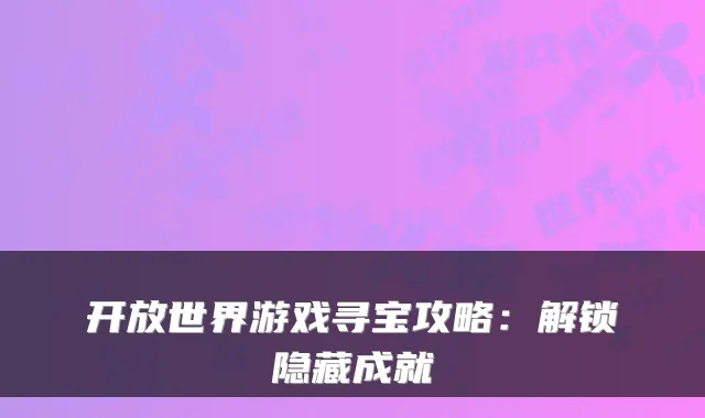 开放世界游戏寻宝攻略：解锁隐藏成就