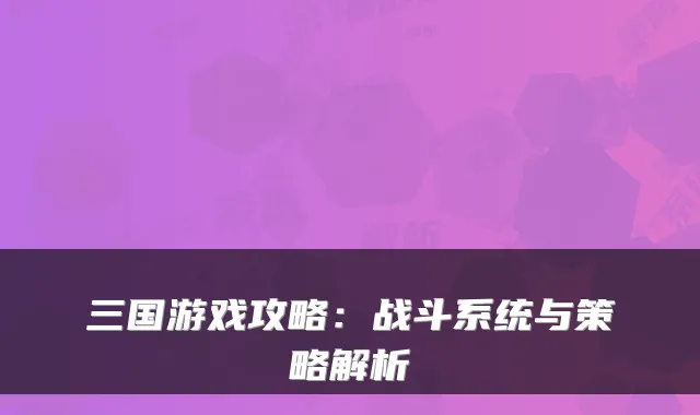 三国游戏攻略：战斗系统与策略解析