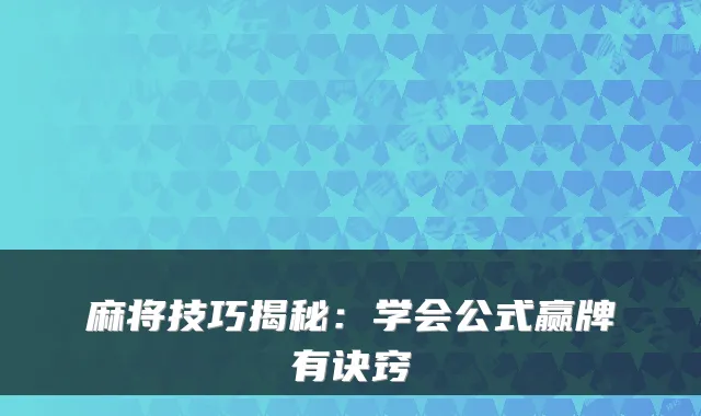麻将技巧揭秘：学会公式赢牌有诀窍
