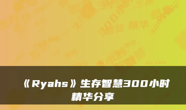 《Ryahs》生存智慧300小时精华分享