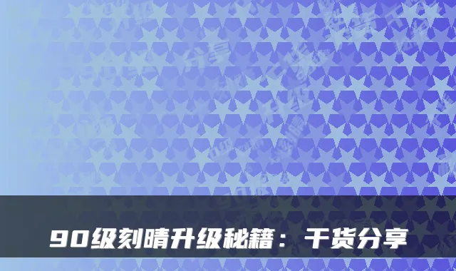 90级刻晴升级秘籍:干货分享