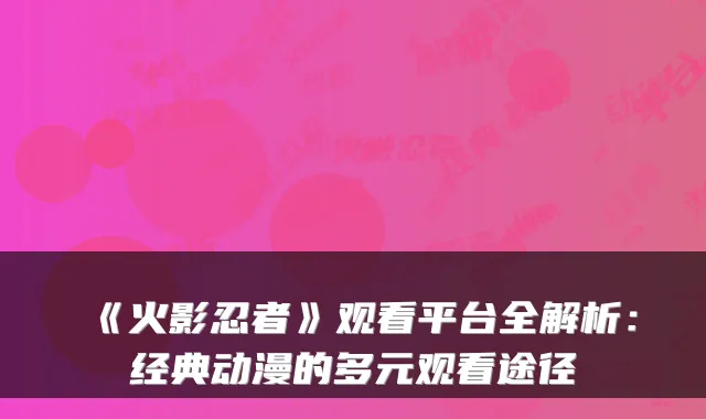 《火影忍者》观看平台全解析：经典动漫的多元观看途径