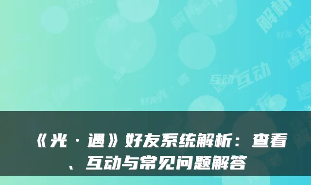 《光·遇》好友系统解析：查看、互动与常见问题解答