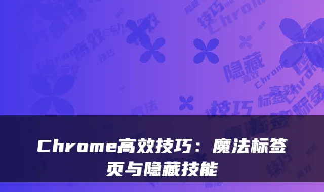 Chrome高效技巧：魔法标签页与隐藏技能