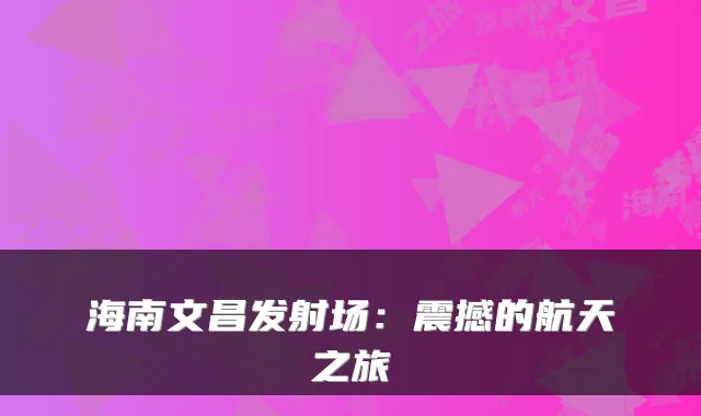 海南文昌发射场：震撼的航天之旅