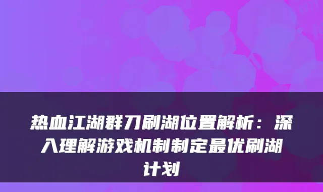 热血江湖群刀刷湖位置解析:深入理解游戏机制制定最优刷湖计划