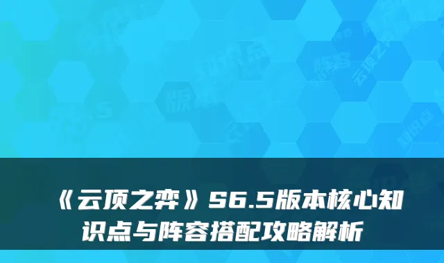 《云顶之弈》S6.5版本核心知识点与阵容搭配攻略解析