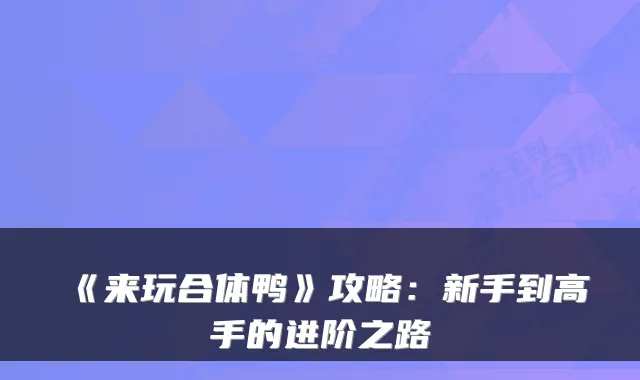《来玩合体鸭》攻略：新手到高手的进阶之路