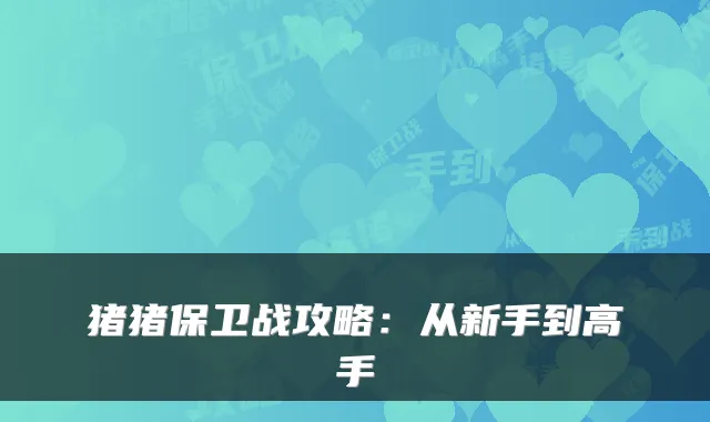 猪猪保卫战攻略：从新手到高手